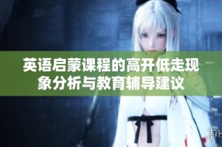 英语启蒙课程的高开低走现象分析与教育辅导建议
