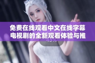 免费在线观看中文在线字幕电视剧的全新观看体验与推荐
