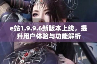 e站1.9.9.6新版本上线，提升用户体验与功能解析