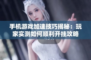 手机游戏加速技巧揭秘：玩家实测如何顺利开挂攻略
