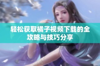 轻松获取橘子视频下载的全攻略与技巧分享