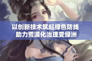 以创新技术筑起绿色防线 助力荒漠化治理变绿洲