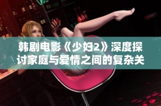 韩剧电影《少妇2》深度探讨家庭与爱情之间的复杂关系