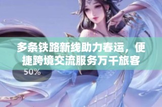 多条铁路新线助力春运，便捷跨境交流服务万千旅客