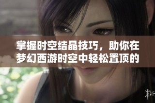 掌握时空结晶技巧，助你在梦幻西游时空中轻松置顶的秘诀与方法解析