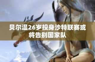 贝尔温26岁投身沙特联赛或将告别国家队