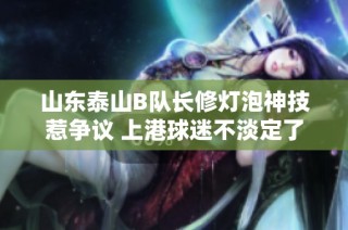 山东泰山B队长修灯泡神技惹争议 上港球迷不淡定了
