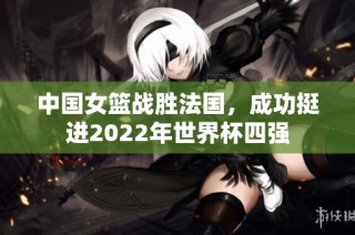 中国女篮战胜法国，成功挺进2022年世界杯四强