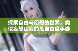 探索自由与幻想的世界，类似妄想山海的高自由度手游推荐