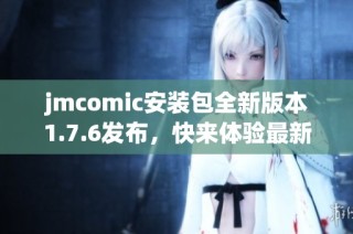 jmcomic安装包全新版本1.7.6发布，快来体验最新功能和优化！