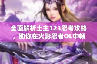 全面解析土主123忍考攻略，助你在火影忍者OL中畅游无阻