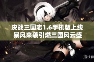 决战三国志1.6手机版上线 暴风来袭引燃三国风云盛宴