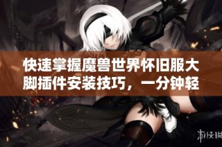 快速掌握魔兽世界怀旧服大脚插件安装技巧，一分钟轻松完成！