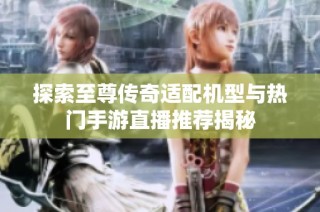 探索至尊传奇适配机型与热门手游直播推荐揭秘