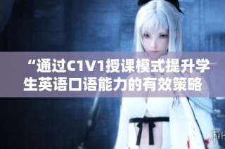 “通过C1V1授课模式提升学生英语口语能力的有效策略”