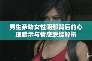 男生亲吻女性阴部背后的心理暗示与情感联结解析