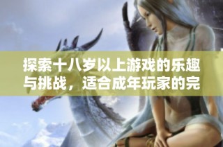探索十八岁以上游戏的乐趣与挑战，适合成年玩家的完美选择