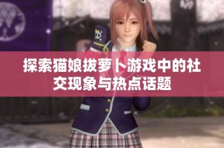 探索猫娘拔萝卜游戏中的社交现象与热点话题