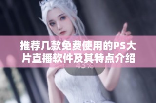 推荐几款免费使用的PS大片直播软件及其特点介绍