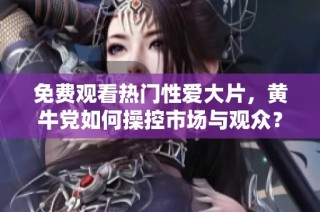 免费观看热门性爱大片，黄牛党如何操控市场与观众？