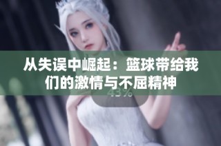 从失误中崛起：篮球带给我们的激情与不屈精神