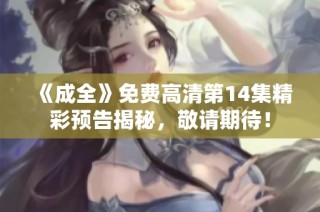 《成全》免费高清第14集精彩预告揭秘，敬请期待！