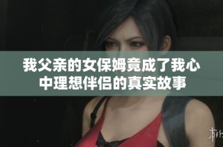 我父亲的女保姆竟成了我心中理想伴侣的真实故事