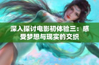 深入探讨电影初体验三：感受梦想与现实的交织