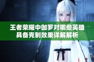 王者荣耀中伽罗对哪些英雄具备克制效果详解解析