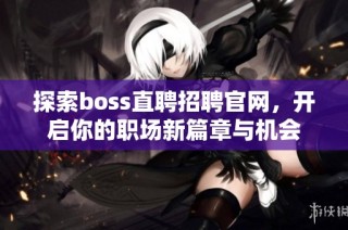 探索boss直聘招聘官网，开启你的职场新篇章与机会