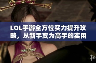 LOL手游全方位实力提升攻略，从新手变为高手的实用指南