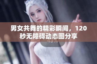 男女共舞的精彩瞬间，120秒无障碍动态图分享