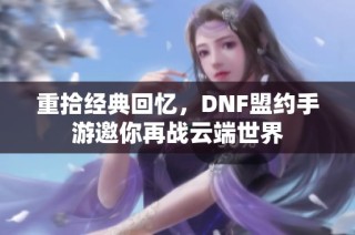 重拾经典回忆，DNF盟约手游邀你再战云端世界