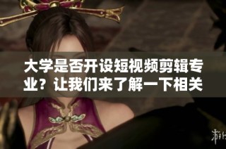 大学是否开设短视频剪辑专业？让我们来了解一下相关情况！