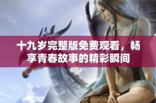 十九岁完整版免费观看，畅享青春故事的精彩瞬间