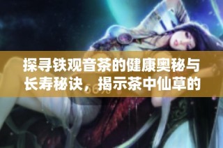 探寻铁观音茶的健康奥秘与长寿秘诀，揭示茶中仙草的珍贵价值