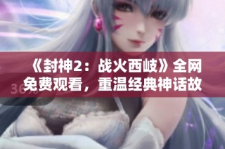《封神2：战火西岐》全网免费观看，重温经典神话故事的奇幻之旅！