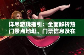 详尽游玩指引：全面解析热门景点地址、门票信息及在线预订方法