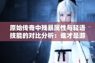 原始传奇中残暴属性与轻语技能的对比分析：谁才是游戏中的王者？