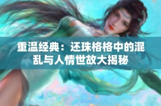 重温经典：还珠格格中的混乱与人情世故大揭秘