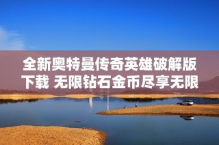 全新奥特曼传奇英雄破解版下载 无限钻石金币尽享无限乐趣