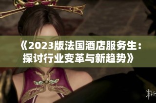 《2023版法国酒店服务生：探讨行业变革与新趋势》
