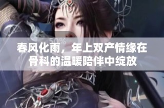 春风化雨，年上双产情缘在骨科的温暖陪伴中绽放