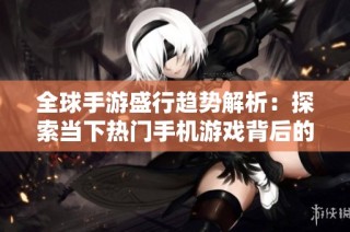 全球手游盛行趋势解析：探索当下热门手机游戏背后的魅力