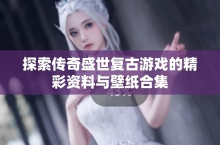 探索传奇盛世复古游戏的精彩资料与壁纸合集