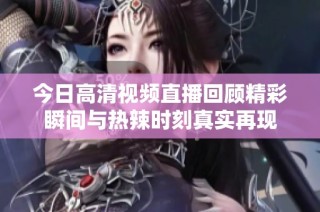 今日高清视频直播回顾精彩瞬间与热辣时刻真实再现