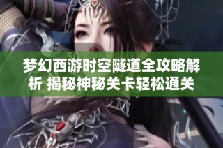 梦幻西游时空隧道全攻略解析 揭秘神秘关卡轻松通关的技巧与策略