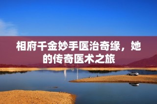相府千金妙手医治奇缘，她的传奇医术之旅