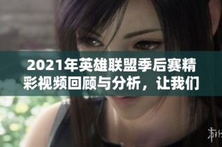 2021年英雄联盟季后赛精彩视频回顾与分析，让我们一起重温赛事瞬间