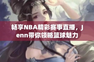 畅享NBA精彩赛事直播，Jenn带你领略篮球魅力